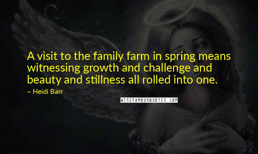 Heidi Barr Quotes: A visit to the family farm in spring means witnessing growth and challenge and beauty and stillness all rolled into one.