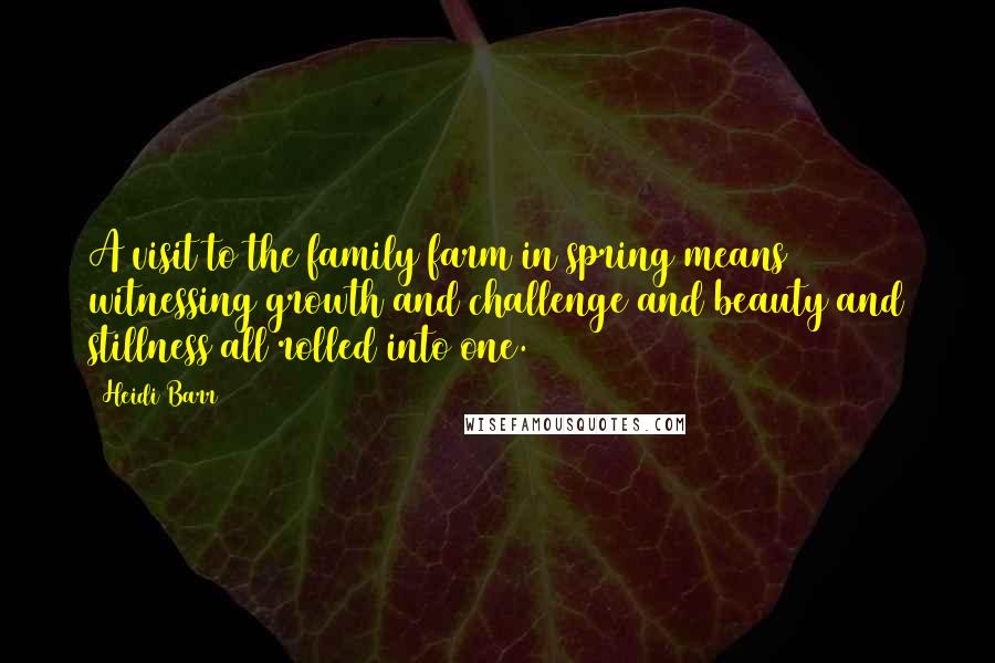 Heidi Barr Quotes: A visit to the family farm in spring means witnessing growth and challenge and beauty and stillness all rolled into one.