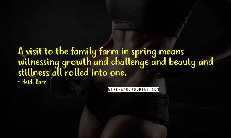 Heidi Barr Quotes: A visit to the family farm in spring means witnessing growth and challenge and beauty and stillness all rolled into one.