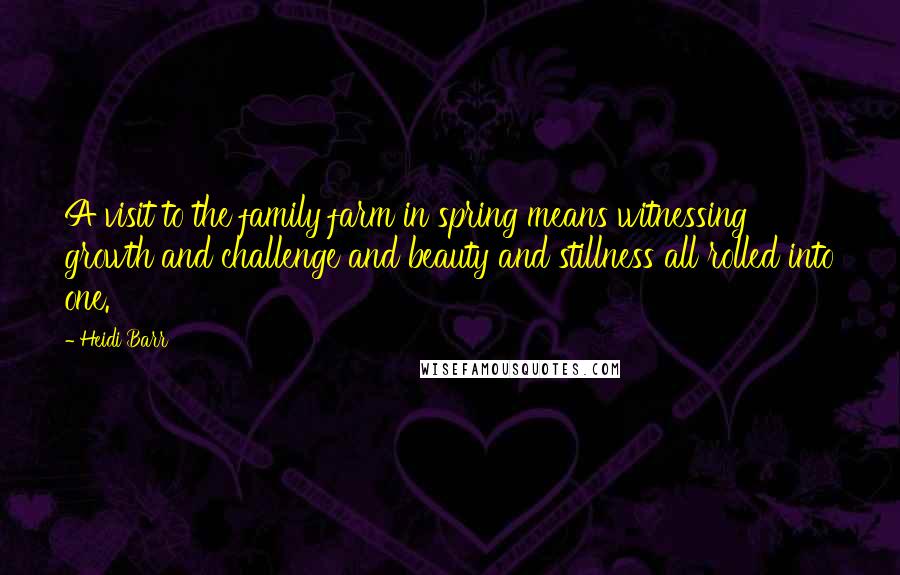 Heidi Barr Quotes: A visit to the family farm in spring means witnessing growth and challenge and beauty and stillness all rolled into one.