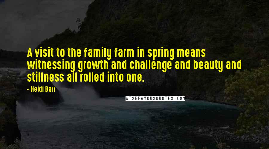 Heidi Barr Quotes: A visit to the family farm in spring means witnessing growth and challenge and beauty and stillness all rolled into one.