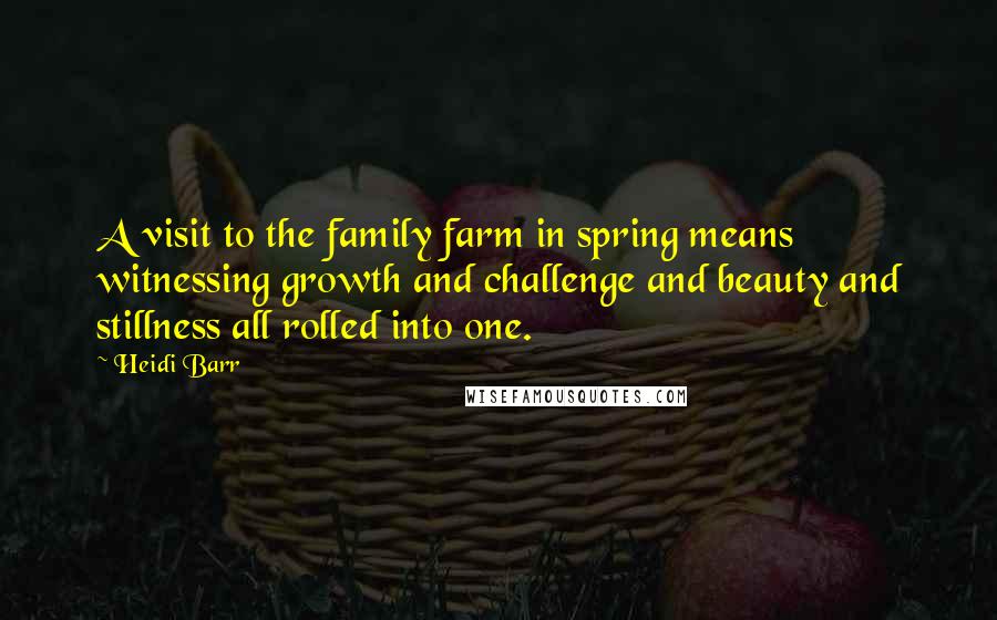 Heidi Barr Quotes: A visit to the family farm in spring means witnessing growth and challenge and beauty and stillness all rolled into one.