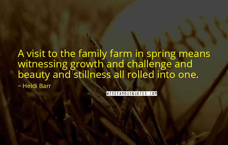 Heidi Barr Quotes: A visit to the family farm in spring means witnessing growth and challenge and beauty and stillness all rolled into one.