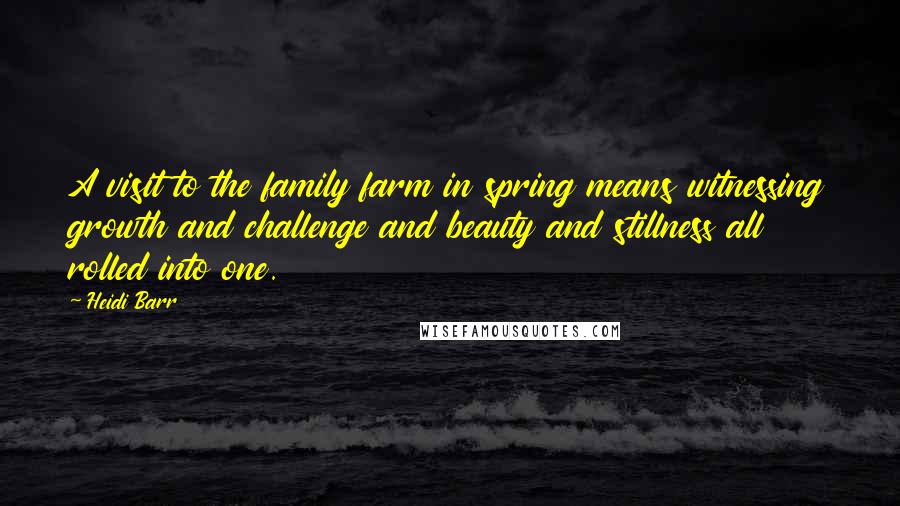 Heidi Barr Quotes: A visit to the family farm in spring means witnessing growth and challenge and beauty and stillness all rolled into one.