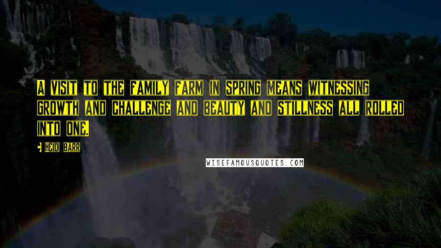 Heidi Barr Quotes: A visit to the family farm in spring means witnessing growth and challenge and beauty and stillness all rolled into one.