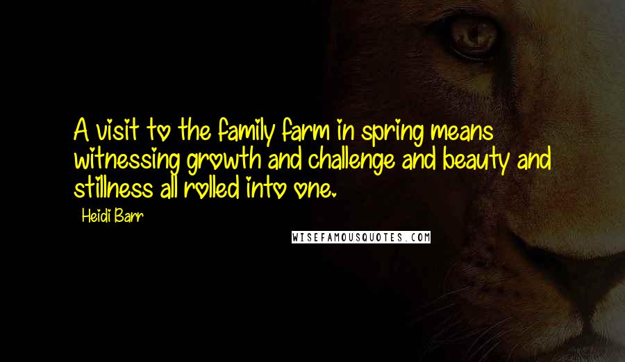 Heidi Barr Quotes: A visit to the family farm in spring means witnessing growth and challenge and beauty and stillness all rolled into one.