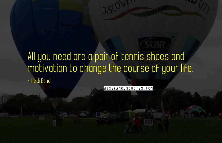 Heidi Bond Quotes: All you need are a pair of tennis shoes and motivation to change the course of your life.