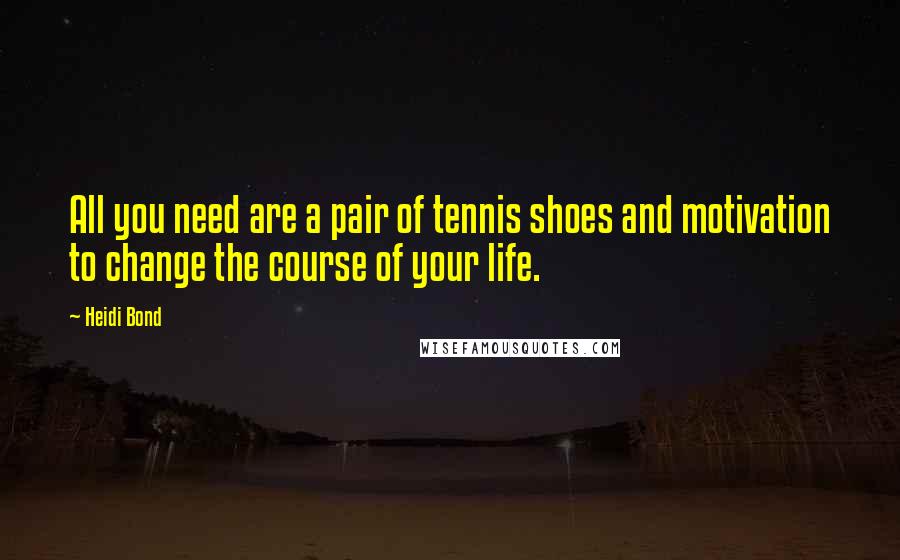 Heidi Bond Quotes: All you need are a pair of tennis shoes and motivation to change the course of your life.