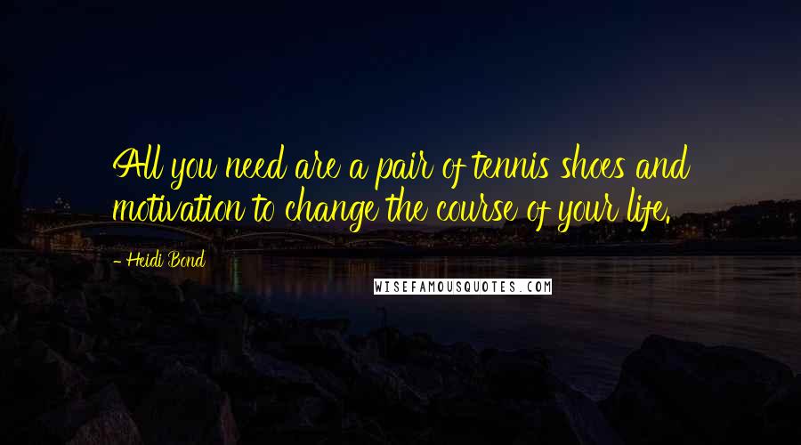 Heidi Bond Quotes: All you need are a pair of tennis shoes and motivation to change the course of your life.