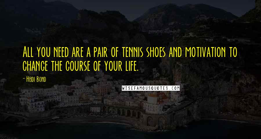 Heidi Bond Quotes: All you need are a pair of tennis shoes and motivation to change the course of your life.