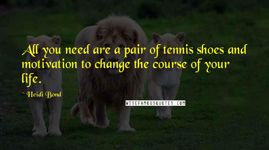 Heidi Bond Quotes: All you need are a pair of tennis shoes and motivation to change the course of your life.