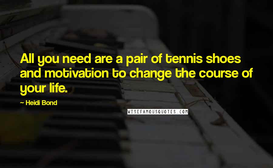 Heidi Bond Quotes: All you need are a pair of tennis shoes and motivation to change the course of your life.