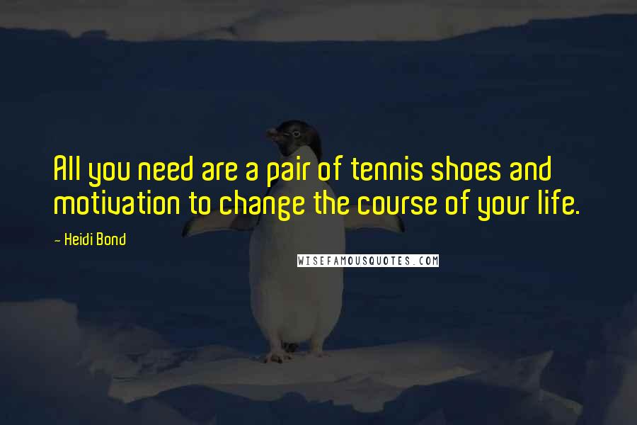 Heidi Bond Quotes: All you need are a pair of tennis shoes and motivation to change the course of your life.