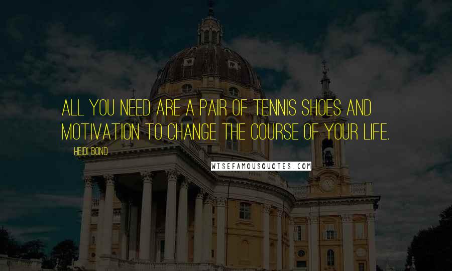 Heidi Bond Quotes: All you need are a pair of tennis shoes and motivation to change the course of your life.