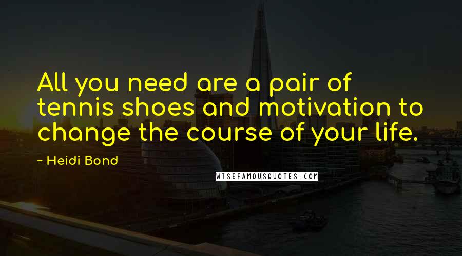 Heidi Bond Quotes: All you need are a pair of tennis shoes and motivation to change the course of your life.