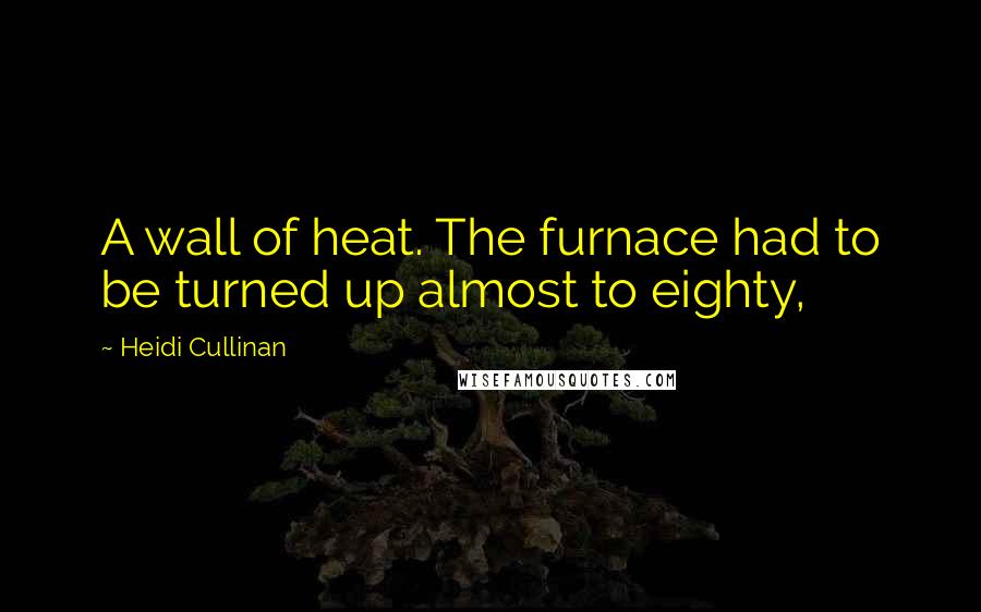 Heidi Cullinan Quotes: A wall of heat. The furnace had to be turned up almost to eighty,