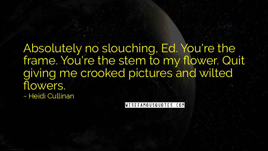 Heidi Cullinan Quotes: Absolutely no slouching, Ed. You're the frame. You're the stem to my flower. Quit giving me crooked pictures and wilted flowers.