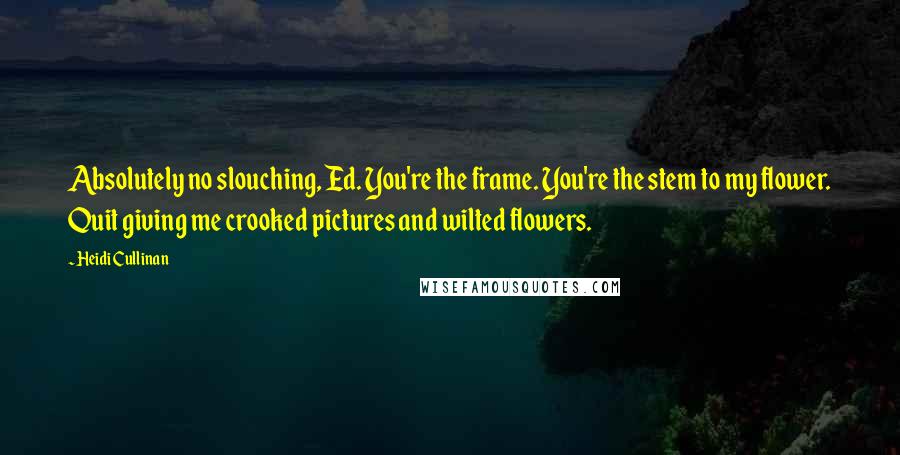 Heidi Cullinan Quotes: Absolutely no slouching, Ed. You're the frame. You're the stem to my flower. Quit giving me crooked pictures and wilted flowers.