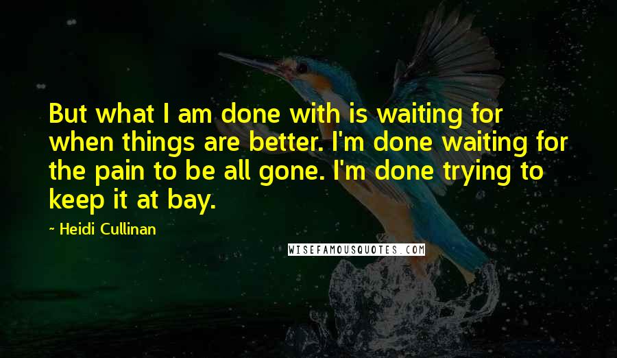 Heidi Cullinan Quotes: But what I am done with is waiting for when things are better. I'm done waiting for the pain to be all gone. I'm done trying to keep it at bay.