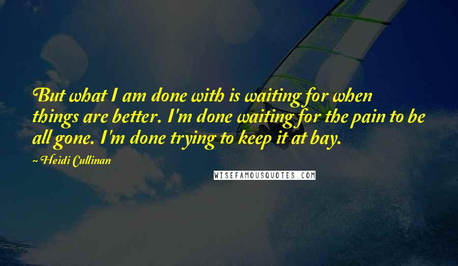Heidi Cullinan Quotes: But what I am done with is waiting for when things are better. I'm done waiting for the pain to be all gone. I'm done trying to keep it at bay.