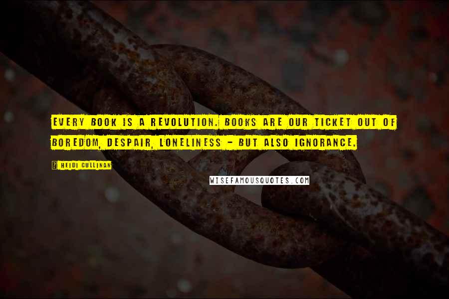 Heidi Cullinan Quotes: Every book is a revolution. Books are our ticket out of boredom, despair, loneliness - but also ignorance.