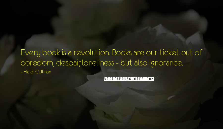 Heidi Cullinan Quotes: Every book is a revolution. Books are our ticket out of boredom, despair, loneliness - but also ignorance.