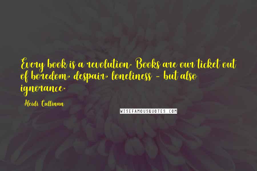 Heidi Cullinan Quotes: Every book is a revolution. Books are our ticket out of boredom, despair, loneliness - but also ignorance.