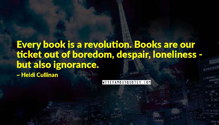 Heidi Cullinan Quotes: Every book is a revolution. Books are our ticket out of boredom, despair, loneliness - but also ignorance.