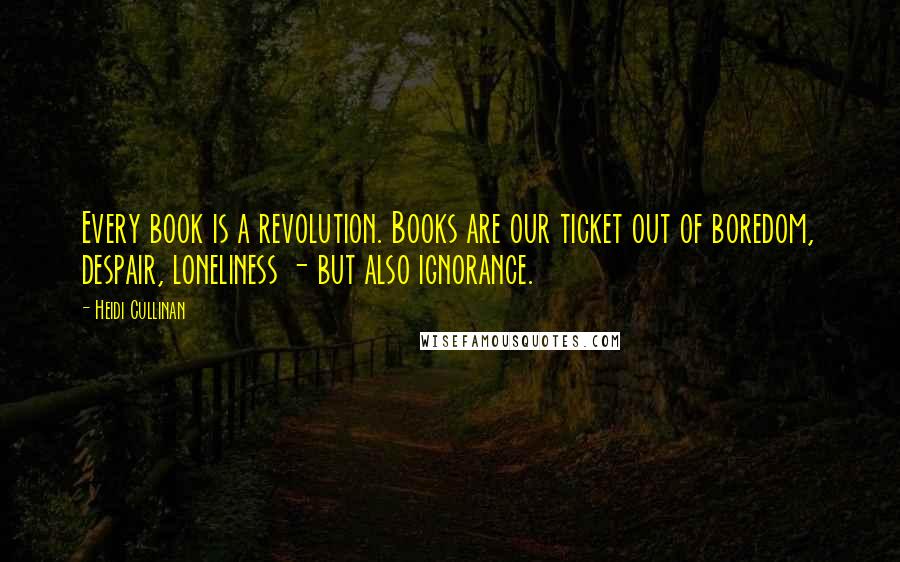 Heidi Cullinan Quotes: Every book is a revolution. Books are our ticket out of boredom, despair, loneliness - but also ignorance.
