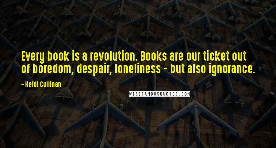 Heidi Cullinan Quotes: Every book is a revolution. Books are our ticket out of boredom, despair, loneliness - but also ignorance.
