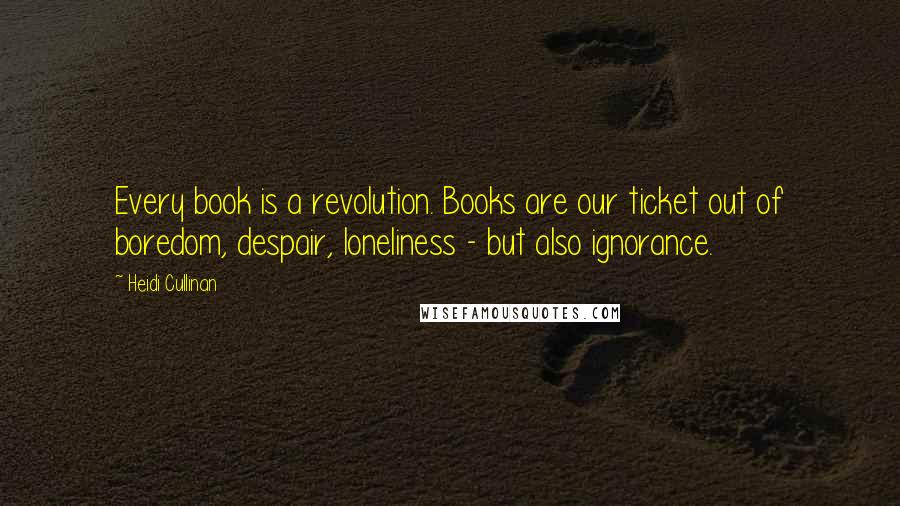 Heidi Cullinan Quotes: Every book is a revolution. Books are our ticket out of boredom, despair, loneliness - but also ignorance.