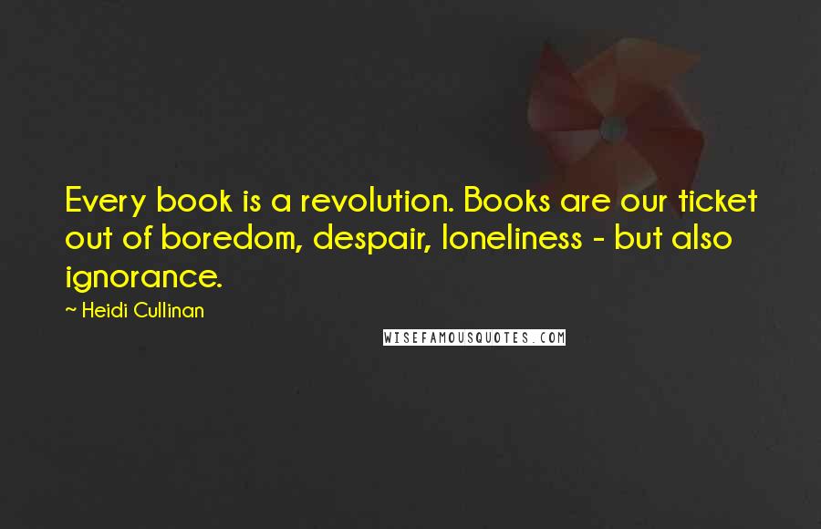Heidi Cullinan Quotes: Every book is a revolution. Books are our ticket out of boredom, despair, loneliness - but also ignorance.