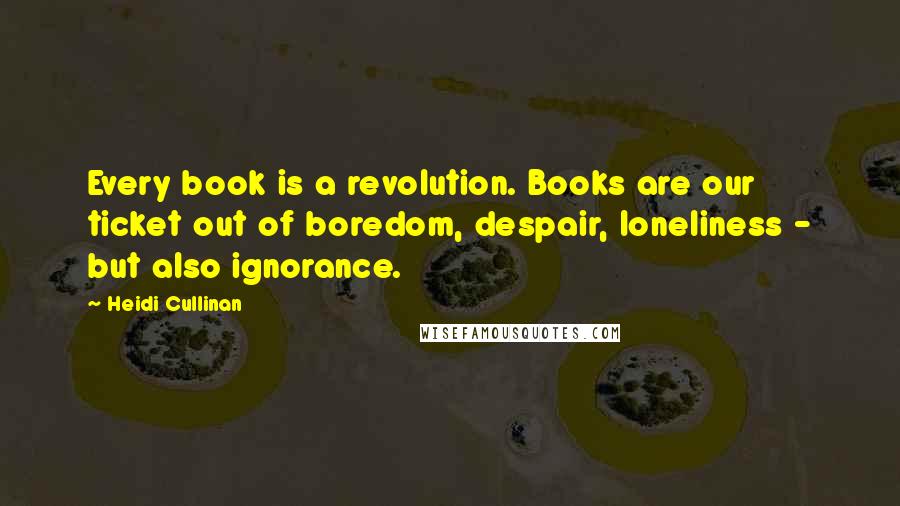 Heidi Cullinan Quotes: Every book is a revolution. Books are our ticket out of boredom, despair, loneliness - but also ignorance.