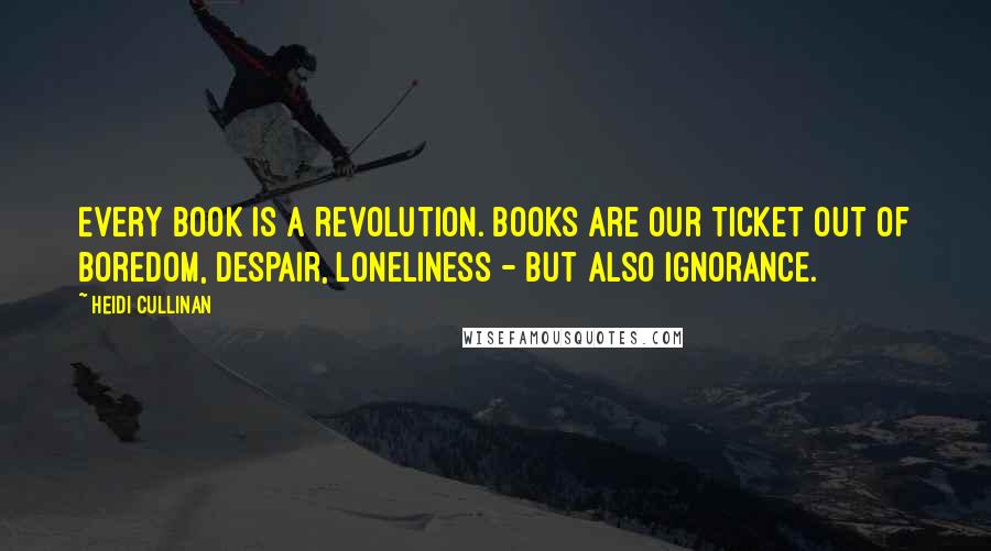 Heidi Cullinan Quotes: Every book is a revolution. Books are our ticket out of boredom, despair, loneliness - but also ignorance.