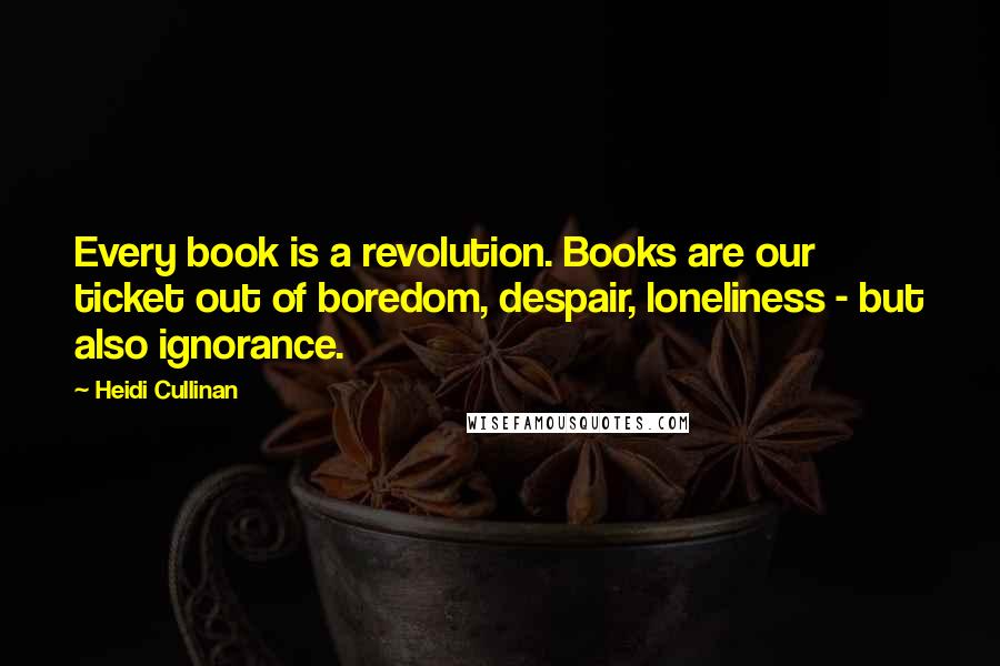 Heidi Cullinan Quotes: Every book is a revolution. Books are our ticket out of boredom, despair, loneliness - but also ignorance.