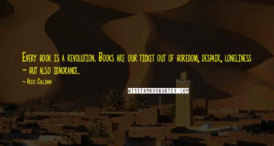 Heidi Cullinan Quotes: Every book is a revolution. Books are our ticket out of boredom, despair, loneliness - but also ignorance.