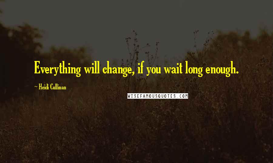 Heidi Cullinan Quotes: Everything will change, if you wait long enough.