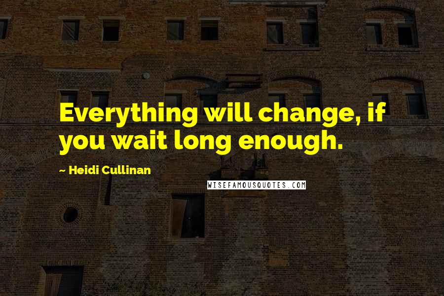 Heidi Cullinan Quotes: Everything will change, if you wait long enough.