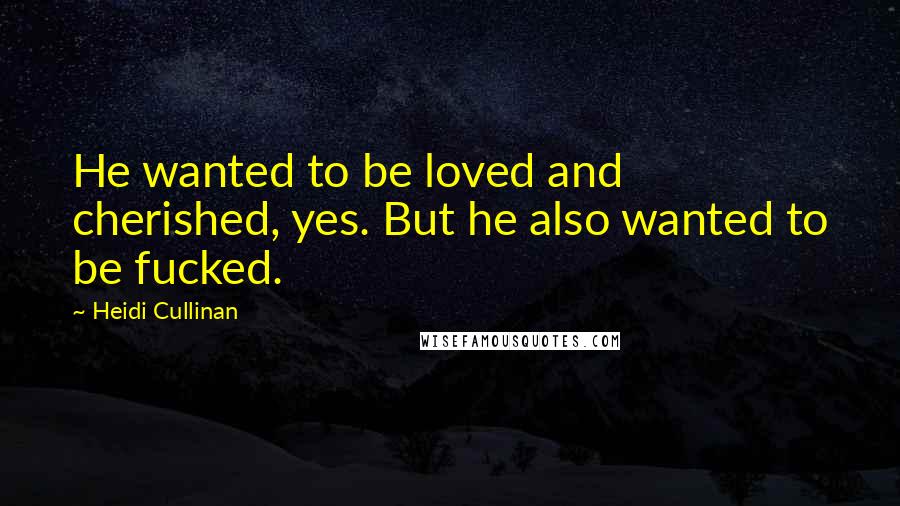 Heidi Cullinan Quotes: He wanted to be loved and cherished, yes. But he also wanted to be fucked.