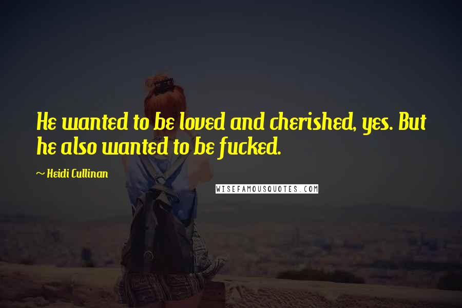 Heidi Cullinan Quotes: He wanted to be loved and cherished, yes. But he also wanted to be fucked.