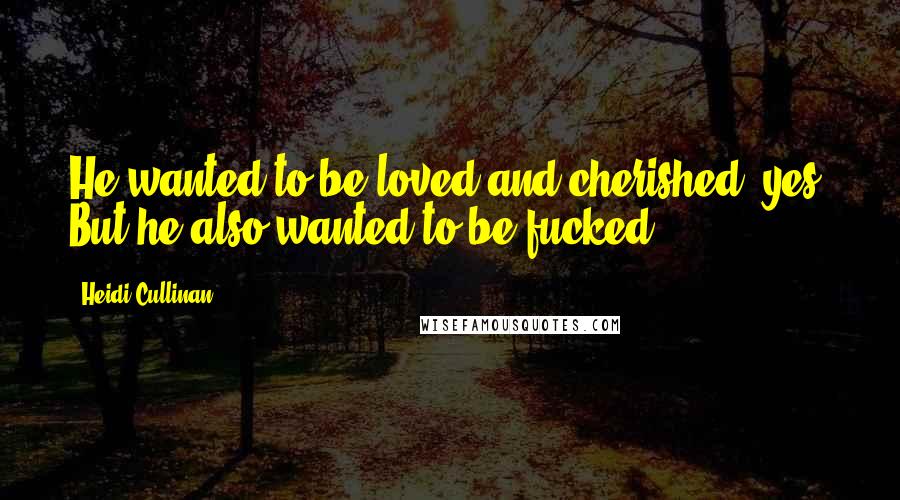 Heidi Cullinan Quotes: He wanted to be loved and cherished, yes. But he also wanted to be fucked.