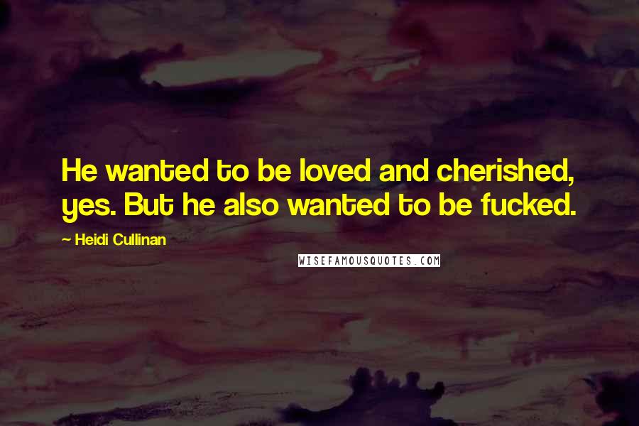 Heidi Cullinan Quotes: He wanted to be loved and cherished, yes. But he also wanted to be fucked.