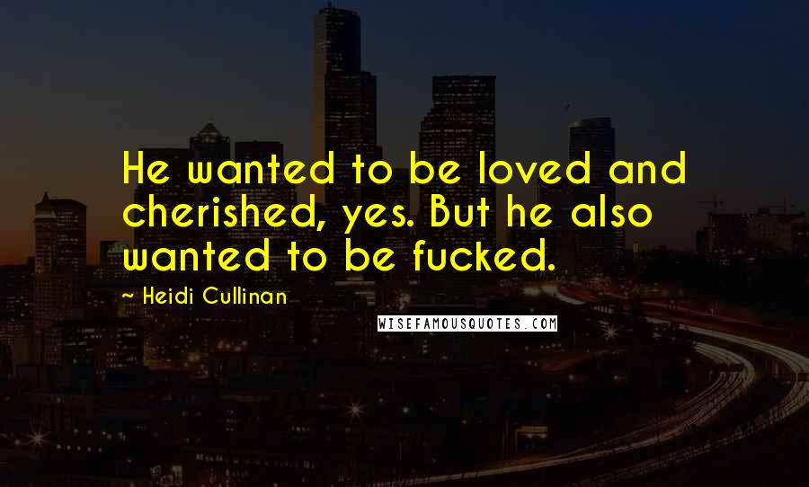 Heidi Cullinan Quotes: He wanted to be loved and cherished, yes. But he also wanted to be fucked.