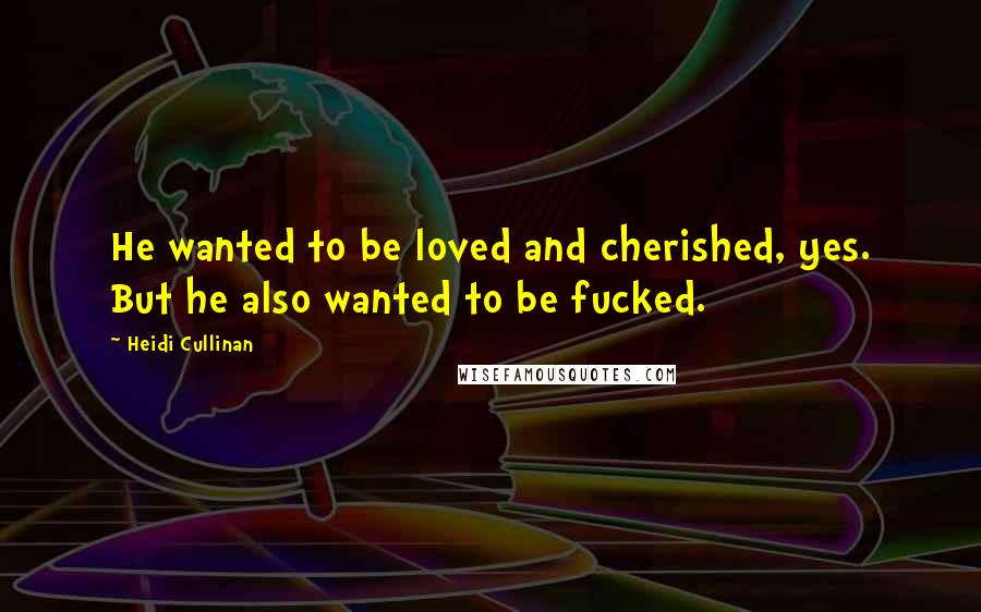 Heidi Cullinan Quotes: He wanted to be loved and cherished, yes. But he also wanted to be fucked.