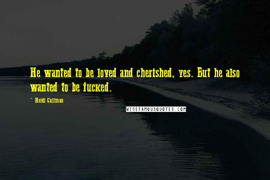 Heidi Cullinan Quotes: He wanted to be loved and cherished, yes. But he also wanted to be fucked.