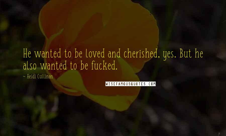Heidi Cullinan Quotes: He wanted to be loved and cherished, yes. But he also wanted to be fucked.