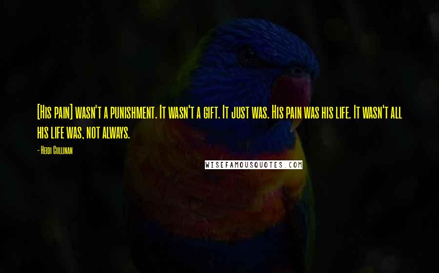 Heidi Cullinan Quotes: [His pain] wasn't a punishment. It wasn't a gift. It just was. His pain was his life. It wasn't all his life was, not always.