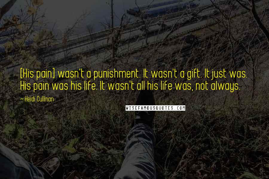 Heidi Cullinan Quotes: [His pain] wasn't a punishment. It wasn't a gift. It just was. His pain was his life. It wasn't all his life was, not always.