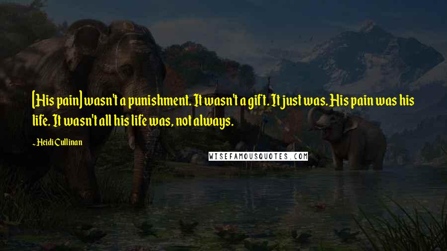 Heidi Cullinan Quotes: [His pain] wasn't a punishment. It wasn't a gift. It just was. His pain was his life. It wasn't all his life was, not always.