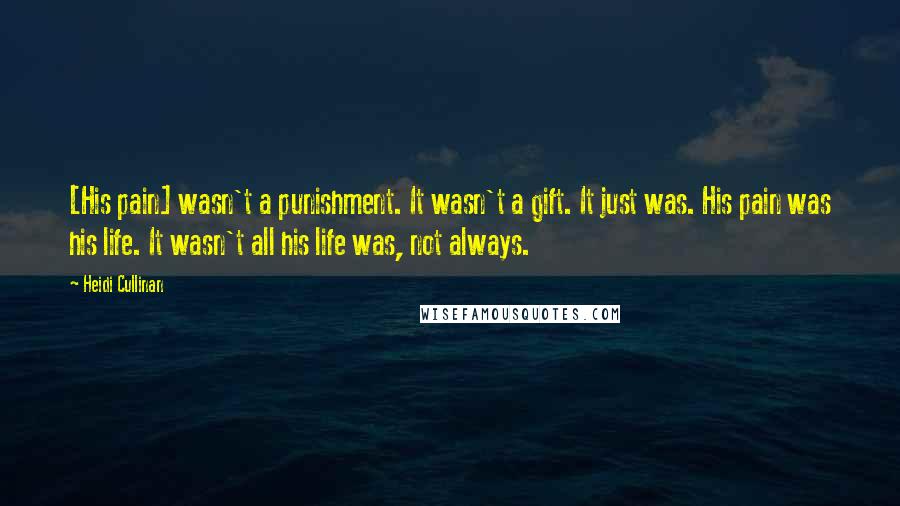 Heidi Cullinan Quotes: [His pain] wasn't a punishment. It wasn't a gift. It just was. His pain was his life. It wasn't all his life was, not always.
